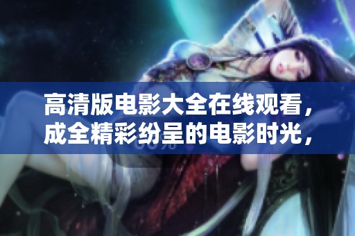 高清版电影大全在线观看，成全精彩纷呈的电影时光，尽情享受吧