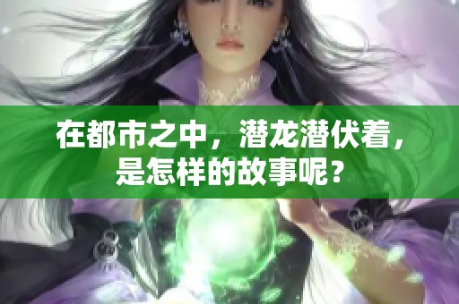 在都市之中，潜龙潜伏着，是怎样的故事呢？