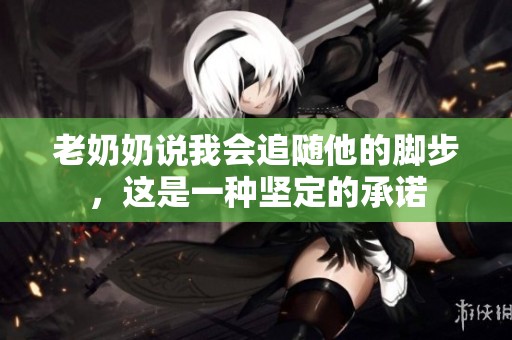 老奶奶说我会追随他的脚步，这是一种坚定的承诺