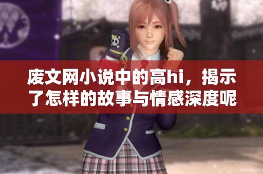 废文网小说中的高hi，揭示了怎样的故事与情感深度呢？