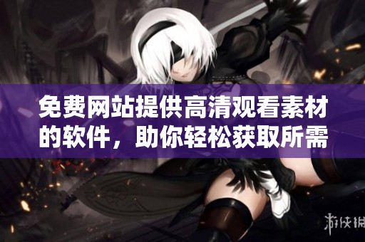 免费网站提供高清观看素材的软件，助你轻松获取所需资源和灵感