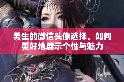 男生的微信头像选择，如何更好地展示个性与魅力