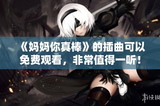 《妈妈你真棒》的插曲可以免费观看，非常值得一听！