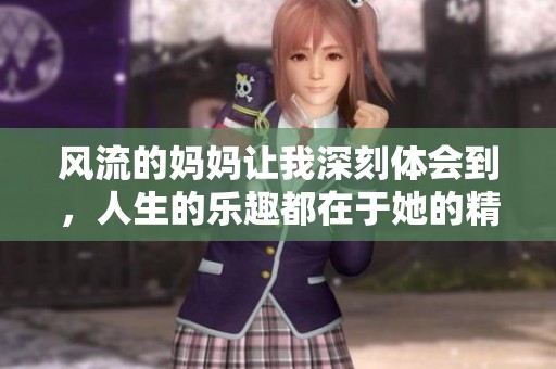 风流的妈妈让我深刻体会到，人生的乐趣都在于她的精彩人生
