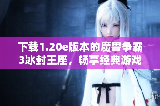 下载1.20e版本的魔兽争霸3冰封王座，畅享经典游戏体验
