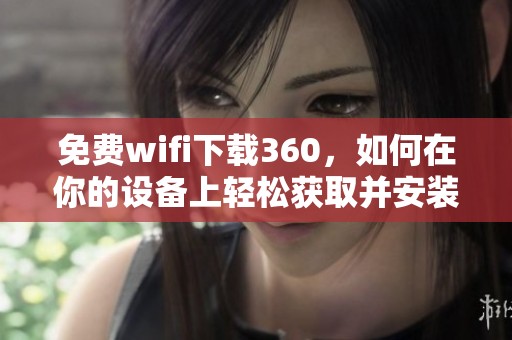 免费wifi下载360，如何在你的设备上轻松获取并安装使用指南