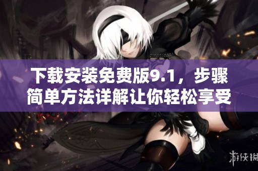 下载安装免费版9.1，步骤简单方法详解让你轻松享受新体验