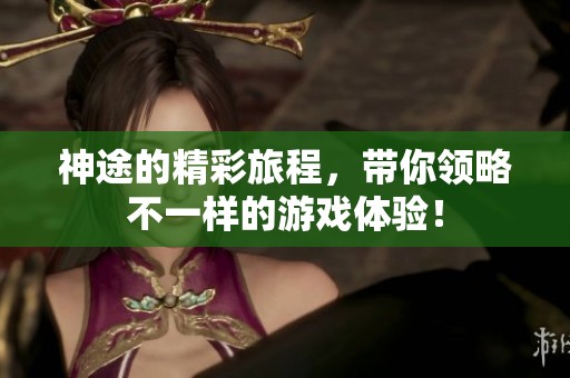 神途的精彩旅程，带你领略不一样的游戏体验！
