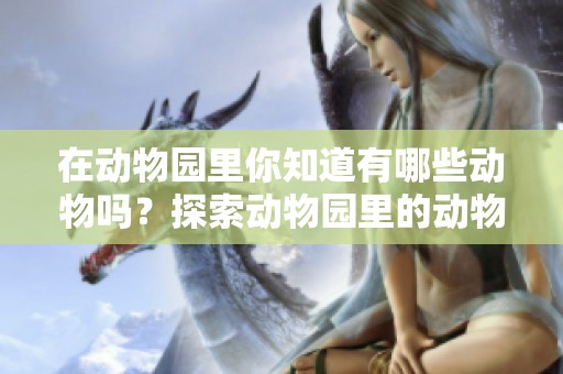 在动物园里你知道有哪些动物吗？探索动物园里的动物都有什么吧！