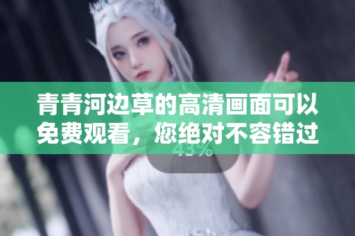 青青河边草的高清画面可以免费观看，您绝对不容错过的精彩内容！