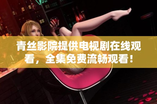青丝影院提供电视剧在线观看，全集免费流畅观看！
