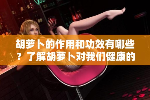 胡萝卜的作用和功效有哪些？了解胡萝卜对我们健康的影响与好处