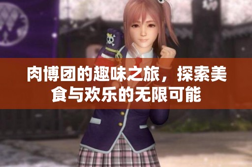 肉博团的趣味之旅，探索美食与欢乐的无限可能