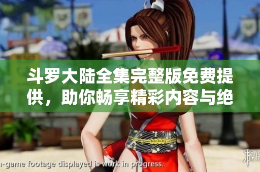 斗罗大陆全集完整版免费提供，助你畅享精彩内容与绝妙剧情