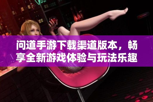 问道手游下载渠道版本，畅享全新游戏体验与玩法乐趣