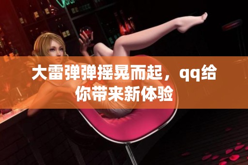 大雷弹弹摇晃而起，qq给你带来新体验