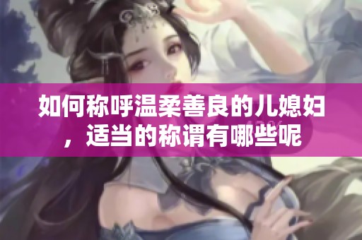 如何称呼温柔善良的儿媳妇，适当的称谓有哪些呢
