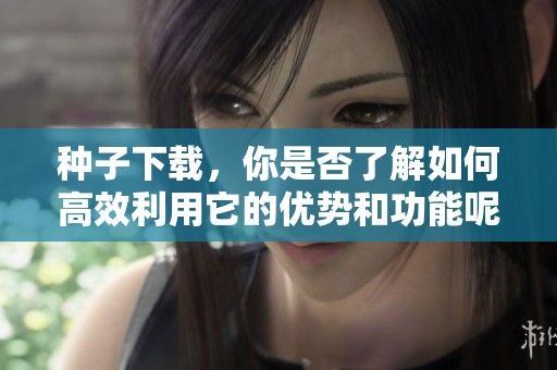 种子下载，你是否了解如何高效利用它的优势和功能呢