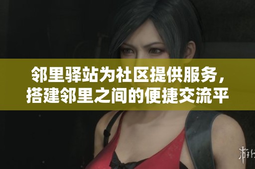 邻里驿站为社区提供服务，搭建邻里之间的便捷交流平台