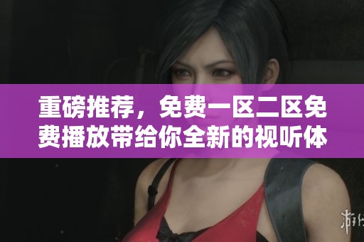 重磅推荐，免费一区二区免费播放带给你全新的视听体验