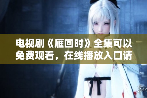 电视剧《雁回时》全集可以免费观看，在线播放入口请点击这里