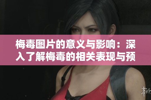 梅毒图片的意义与影响：深入了解梅毒的相关表现与预防措施