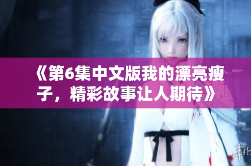 《第6集中文版我的漂亮瘦子，精彩故事让人期待》