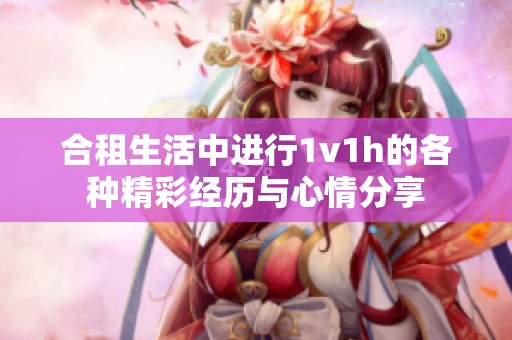 合租生活中进行1v1h的各种精彩经历与心情分享