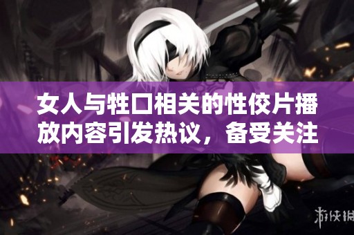 女人与牲囗相关的性佼片播放内容引发热议，备受关注的主题背后隐藏什么故事