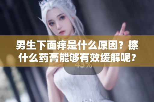 男生下面痒是什么原因？擦什么药膏能够有效缓解呢？
