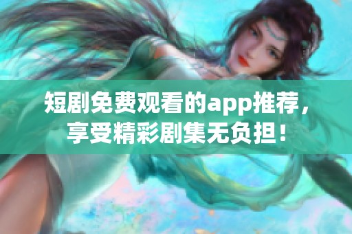 短剧免费观看的app推荐，享受精彩剧集无负担！