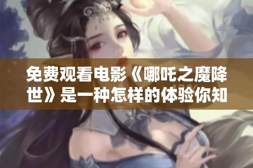 免费观看电影《哪吒之魔降世》是一种怎样的体验你知道吗