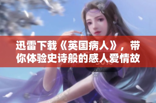 迅雷下载《英国病人》，带你体验史诗般的感人爱情故事