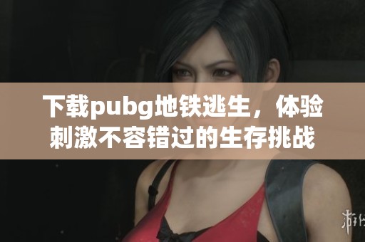 下载pubg地铁逃生，体验刺激不容错过的生存挑战