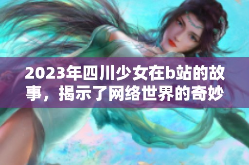 2023年四川少女在b站的故事，揭示了网络世界的奇妙与真实