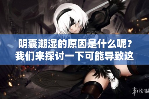 阴囊潮湿的原因是什么呢？我们来探讨一下可能导致这种情况的因素