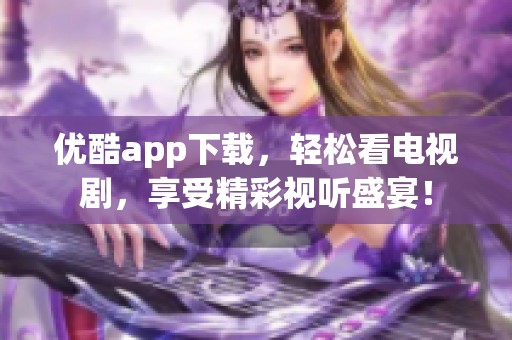 优酷app下载，轻松看电视剧，享受精彩视听盛宴！