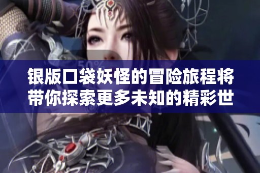 银版口袋妖怪的冒险旅程将带你探索更多未知的精彩世界