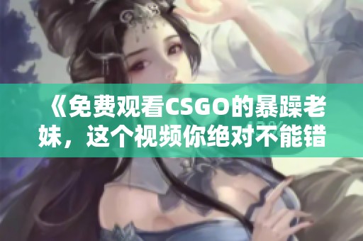 《免费观看CSGO的暴躁老妹，这个视频你绝对不能错过》