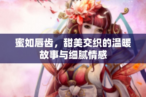 蜜如唇齿，甜美交织的温暖故事与细腻情感