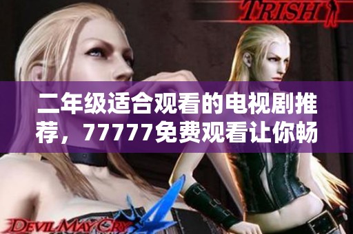 二年级适合观看的电视剧推荐，77777免费观看让你畅享精彩剧集