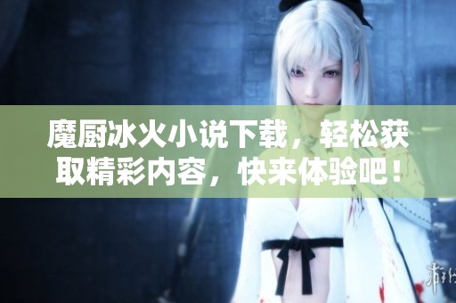 魔厨冰火小说下载，轻松获取精彩内容，快来体验吧！
