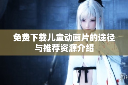 免费下载儿童动画片的途径与推荐资源介绍
