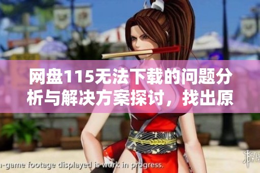 网盘115无法下载的问题分析与解决方案探讨，找出原因与解决办法