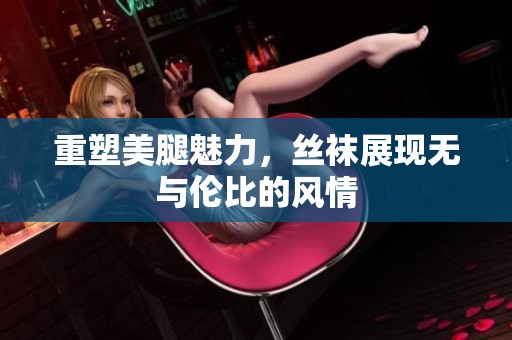 重塑美腿魅力，丝袜展现无与伦比的风情