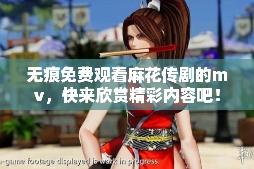 无痕免费观看麻花传剧的mv，快来欣赏精彩内容吧！