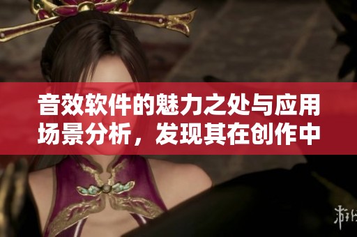 音效软件的魅力之处与应用场景分析，发现其在创作中的潜力与价值