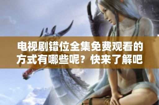 电视剧错位全集免费观看的方式有哪些呢？快来了解吧！