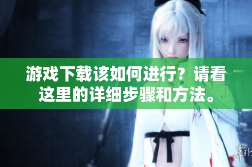 游戏下载该如何进行？请看这里的详细步骤和方法。