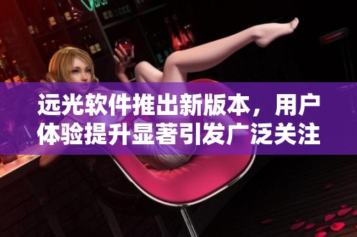 远光软件推出新版本，用户体验提升显著引发广泛关注